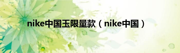 nike中国玉限量款(nike中国)