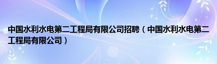 中国水利水电第二工程局有限公司招聘(中国水利水电第二工程局有限公司)