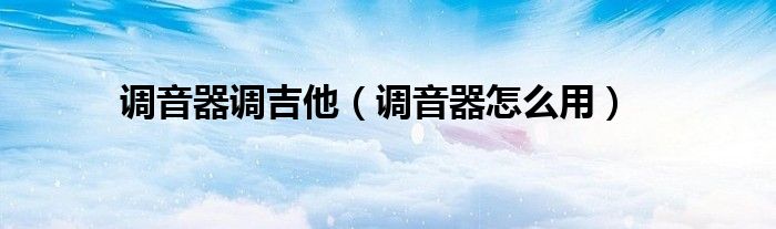 调音器调吉他(调音器怎么用)