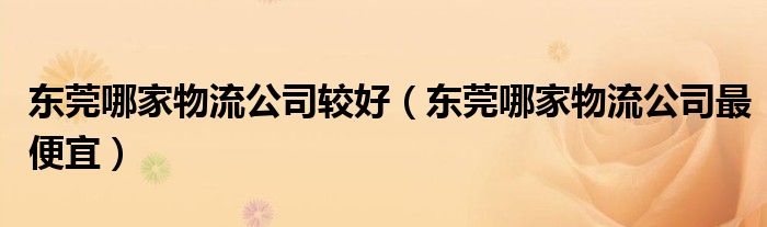 东莞哪家物流公司较好(东莞哪家物流公司最便宜)
