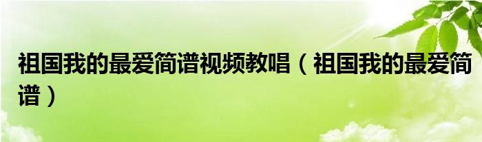 祖国我的最爱简谱视频教唱(祖国我的最爱简谱)