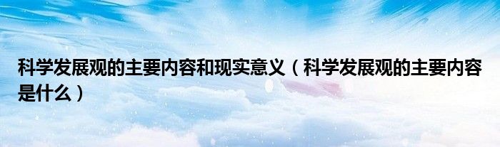 科学发展观的主要内容和现实意义(科学发展观的主要内容是什么)