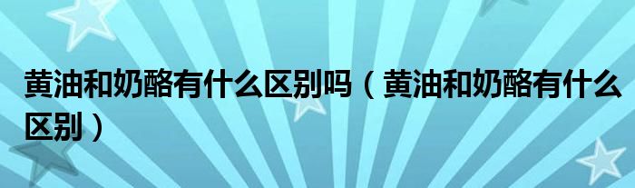 黄油和奶酪有什么区别吗(黄油和奶酪有什么区别)