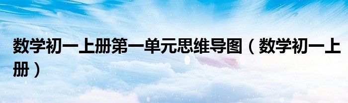 数学初一上册第一单元思维导图(数学初一上册)