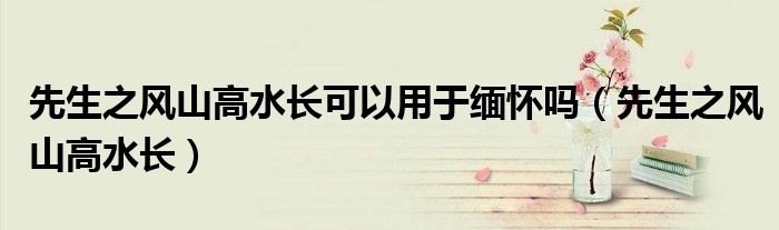 先生之风山高水长可以用于缅怀吗(先生之风山高水长)