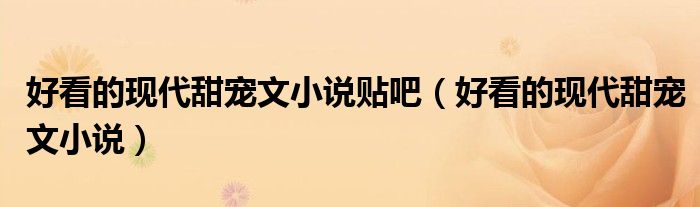 好看的现代甜宠文小说贴吧(好看的现代甜宠文小说)