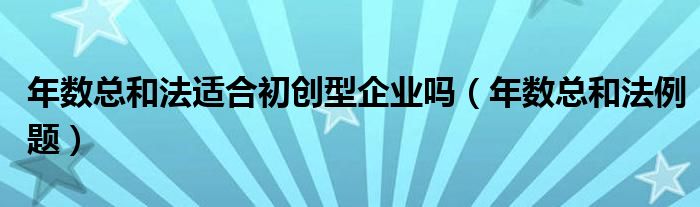 年数总和法适合初创型企业吗(年数总和法例题)