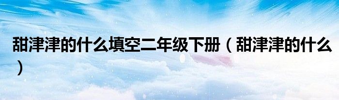 甜津津的什么填空二年级下册(甜津津的什么)