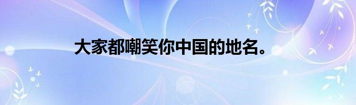 大家都嘲笑你中国的地名。