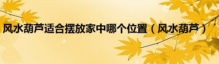 风水葫芦适合摆放家中哪个位置(风水葫芦)