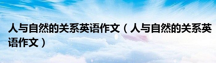 人与自然的关系英语作文(人与自然的关系英语作文)