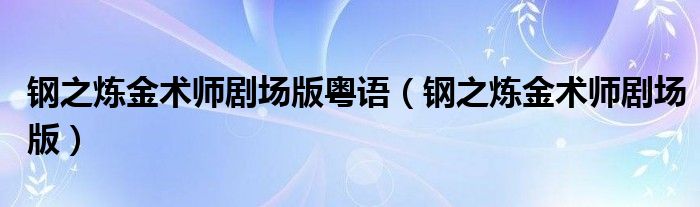 钢之炼金术师剧场版粤语(钢之炼金术师剧场版)