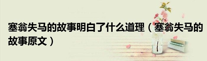 塞翁失马的故事明白了什么道理(塞翁失马的故事原文)