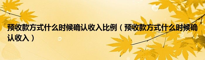 预收款方式什么时候确认收入比例(预收款方式什么时候确认收入)
