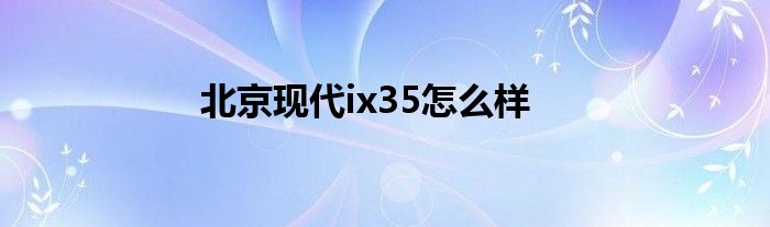 北京现代ix35怎么样