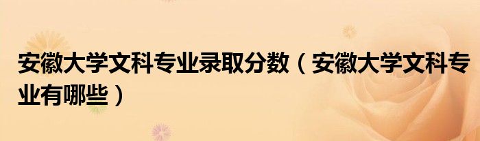 安徽大学文科专业录取分数(安徽大学文科专业有哪些)