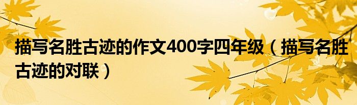 描写名胜古迹的作文400字四年级(描写名胜古迹的对联)