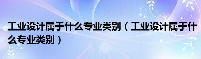 工业设计属于什么专业类别(工业设计属于什么专业类别)