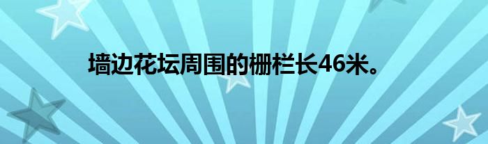 墙边花坛周围的栅栏长46米。