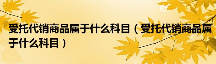 受托代销商品属于什么科目(受托代销商品属于什么科目)