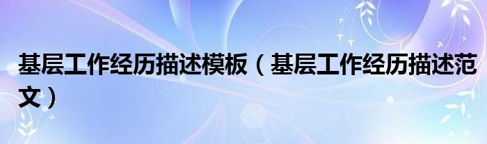基层工作经历描述模板(基层工作经历描述范文)
