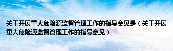 关于开展重大危险源监督管理工作的指导意见是(关于开展重大危险源监督管理工作的指导意见)