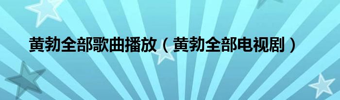 黄勃全部歌曲播放(黄勃全部电视剧)