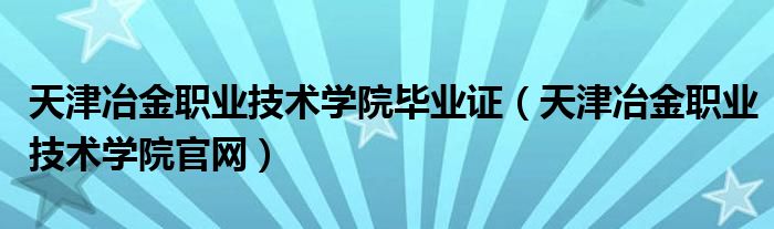 天津冶金职业技术学院毕业证(天津冶金职业技术学院官网)