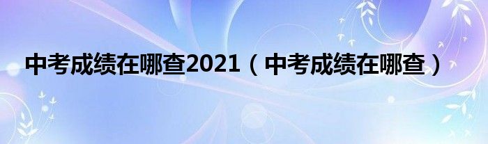 中考成绩在哪查2021(中考成绩在哪查)