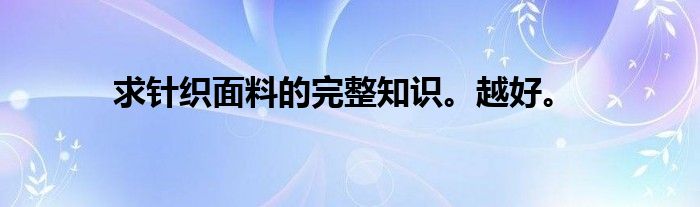 求针织面料的完整知识。越好。