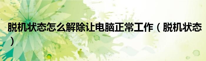 脱机状态怎么解除让电脑正常工作(脱机状态)