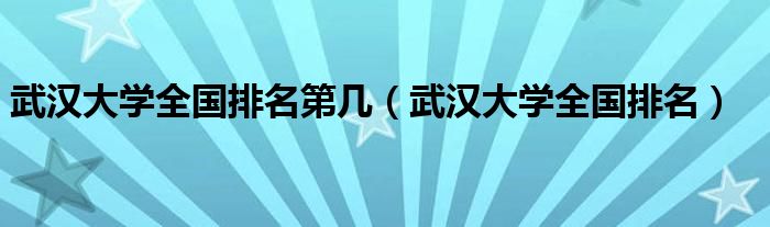 武汉大学全国排名第几(武汉大学全国排名)