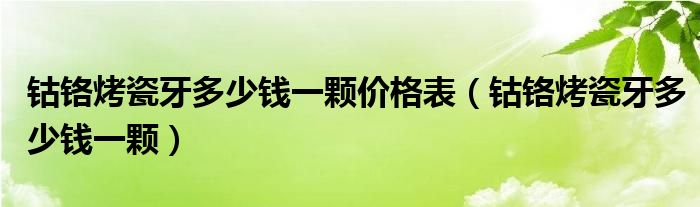 钴铬烤瓷牙多少钱一颗价格表(钴铬烤瓷牙多少钱一颗)
