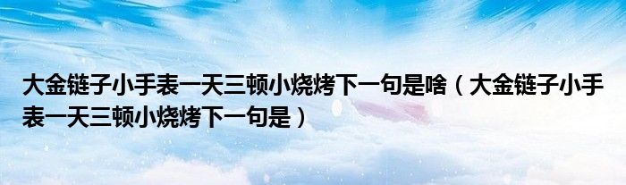 大金链子小手表一天三顿小烧烤下一句是啥（大金链子小手表一天三顿小烧烤下一句是）