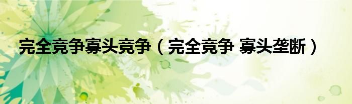 完全竞争寡头竞争(完全竞争 寡头垄断)