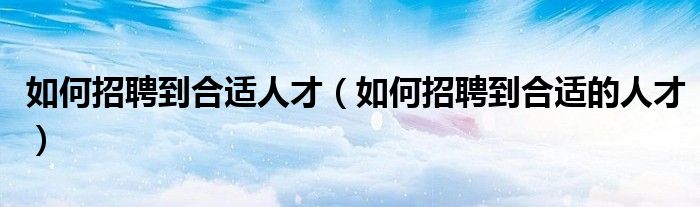 如何招聘到合适人才(如何招聘到合适的人才)