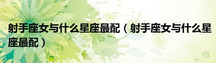 射手座女与什么星座最配(射手座女与什么星座最配)