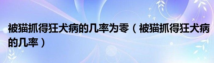 被猫抓得狂犬病的几率为零(被猫抓得狂犬病的几率)