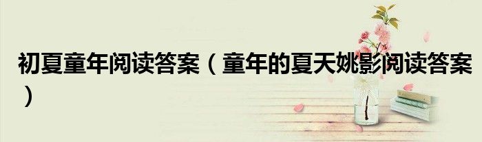 初夏童年阅读答案(童年的夏天姚影阅读答案)