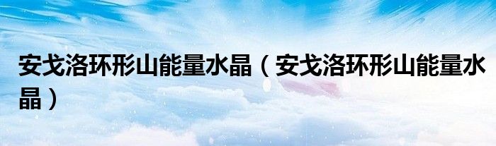 安戈洛环形山能量水晶(安戈洛环形山能量水晶)