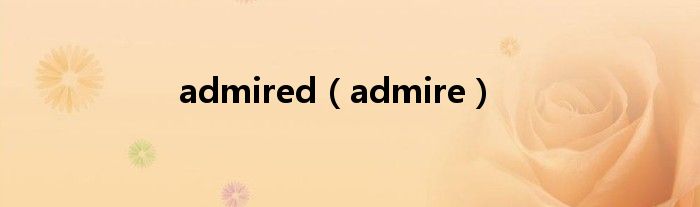 admired(admire)