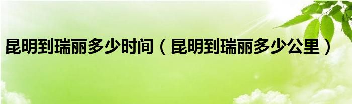 昆明到瑞丽多少时间(昆明到瑞丽多少公里)