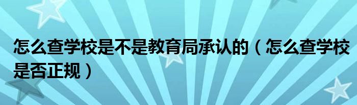 怎么查学校是不是教育局承认的(怎么查学校是否正规)