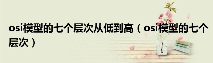 osi模型的七个层次从低到高（osi模型的七个层次）