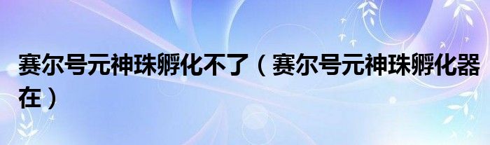 赛尔号元神珠孵化不了(赛尔号元神珠孵化器在)