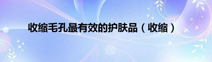 收缩毛孔最有效的护肤品(收缩)