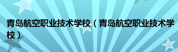 青岛航空职业技术学校(青岛航空职业技术学校)