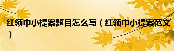 红领巾小提案题目怎么写(红领巾小提案范文)