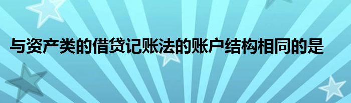 与资产类的借贷记账法的账户结构相同的是