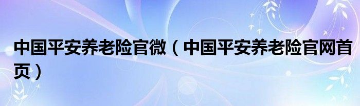 中国平安养老险官微(中国平安养老险官网首页)